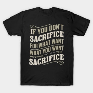 if you don't sacrifice for what you want what you want become the sacrifice T-Shirt